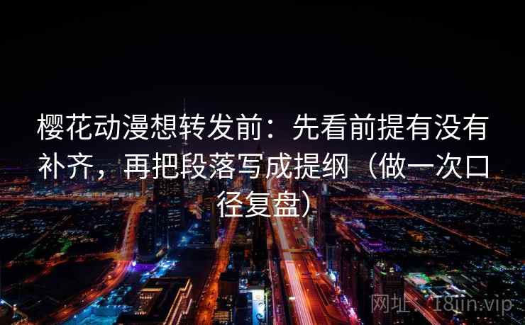樱花动漫想转发前：先看前提有没有补齐，再把段落写成提纲（做一次口径复盘）
