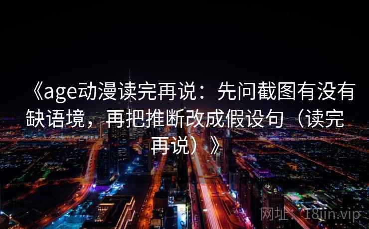 《age动漫读完再说：先问截图有没有缺语境，再把推断改成假设句（读完再说）》