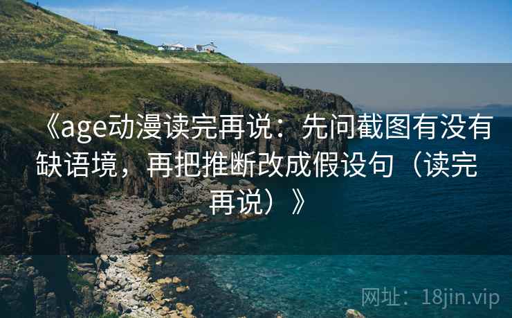 《age动漫读完再说:先问截图有没有缺语境,再把推断改成假设句(读完再说)》 《age动漫读完再说:先问截图有没有缺语境,再把推断改成假设句(读完再说)》