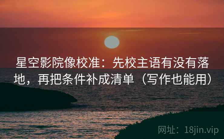 星空影院像校准:先校主语有没有落地,再把条件补成清单(写作也能用) 星空影院像校准:先校主语有没有落地,再把条件补成清单(写作也能用)