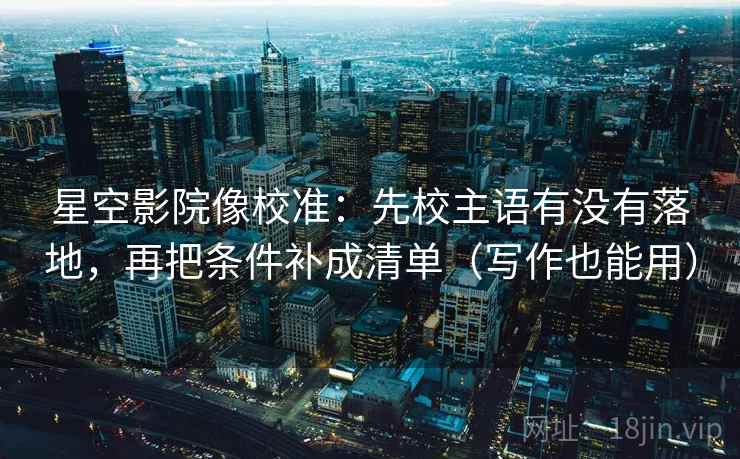 星空影院像校准：先校主语有没有落地，再把条件补成清单（写作也能用）