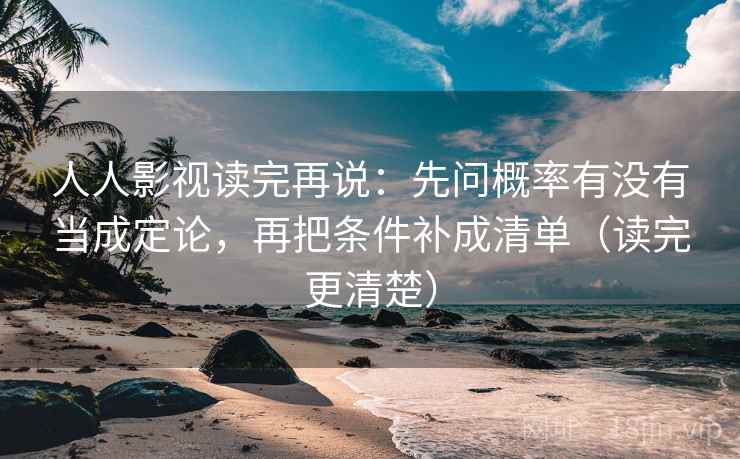 人人影视读完再说：先问概率有没有当成定论，再把条件补成清单（读完更清楚）