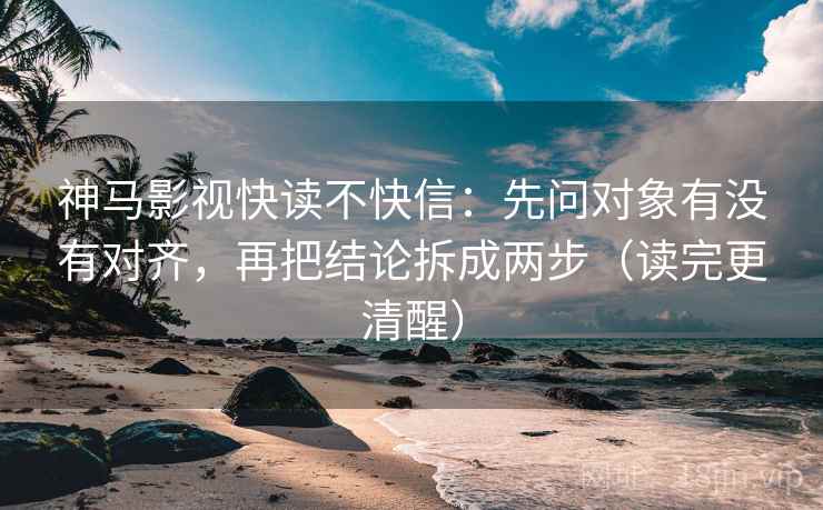 神马影视快读不快信:先问对象有没有对齐,再把结论拆成两步(读完更清醒) 神马影视快读不快信:先问对象有没有对齐,再把结论拆成两步(读完更清醒)