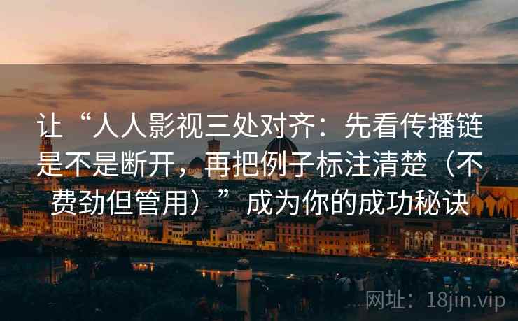 让“人人影视三处对齐:先看传播链是不是断开,再把例子标注清楚(不费劲但管用)”成为你的成功秘诀 让“人人影视三处对齐:先看传播链是不是断开,再把例子标注清楚(不费劲但管用)”成为你的成功秘诀