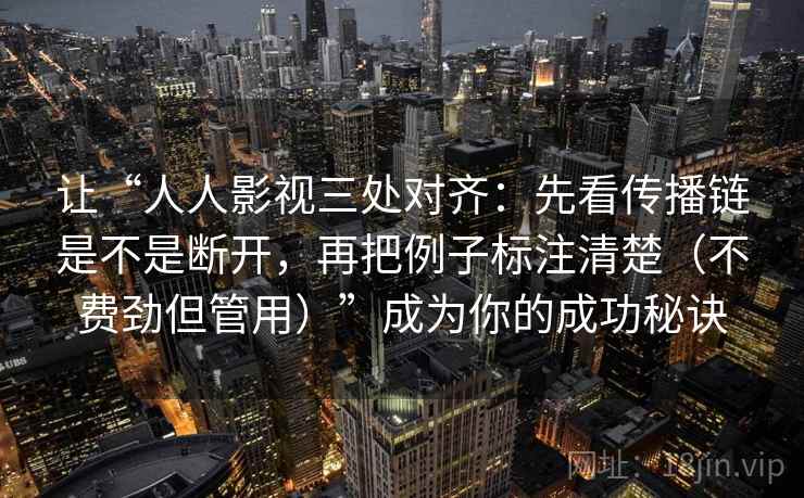 让“人人影视三处对齐：先看传播链是不是断开，再把例子标注清楚（不费劲但管用）”成为你的成功秘诀