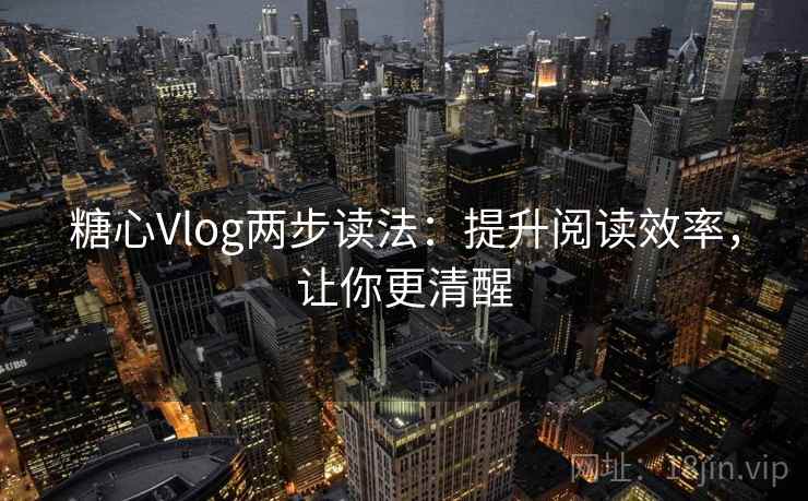 糖心Vlog两步读法：提升阅读效率，让你更清醒