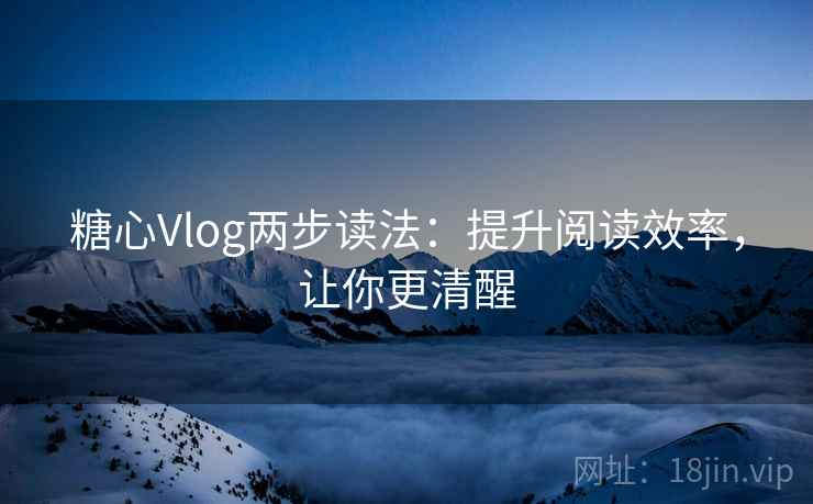 糖心Vlog两步读法：提升阅读效率，让你更清醒
