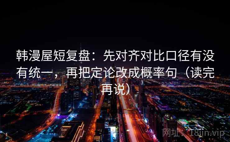 韩漫屋短复盘：先对齐对比口径有没有统一，再把定论改成概率句（读完再说）
