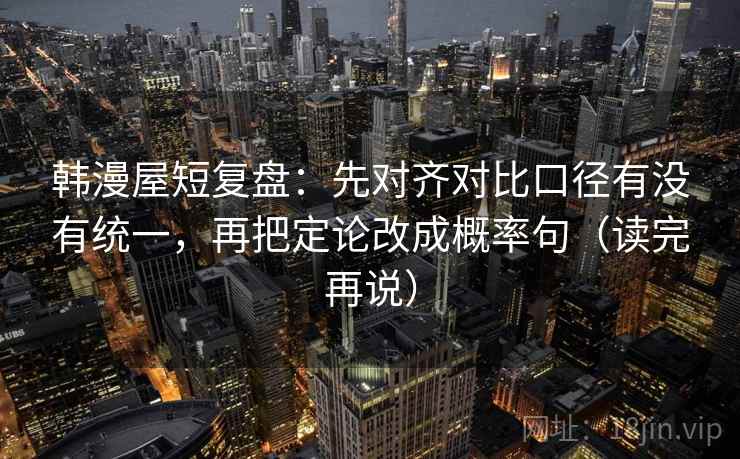 韩漫屋短复盘：先对齐对比口径有没有统一，再把定论改成概率句（读完再说）