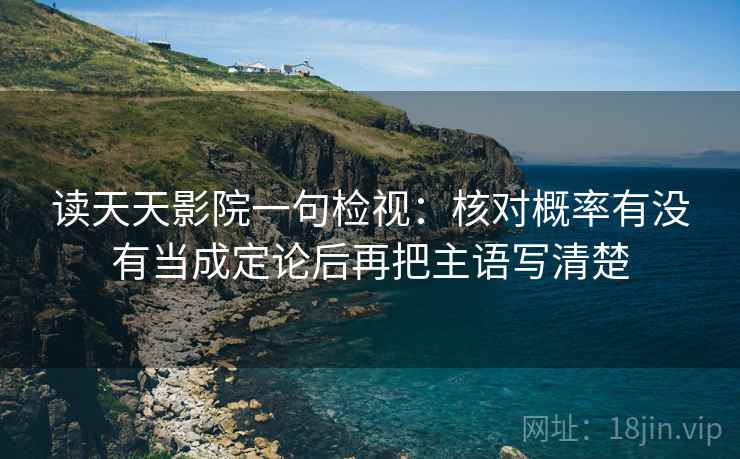 读天天影院一句检视：核对概率有没有当成定论后再把主语写清楚
