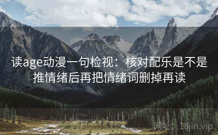 读age动漫一句检视:核对配乐是不是推情绪后再把情绪词删掉再读 读age动漫一句检视:核对配乐是不是推情绪后再把情绪词删掉再读