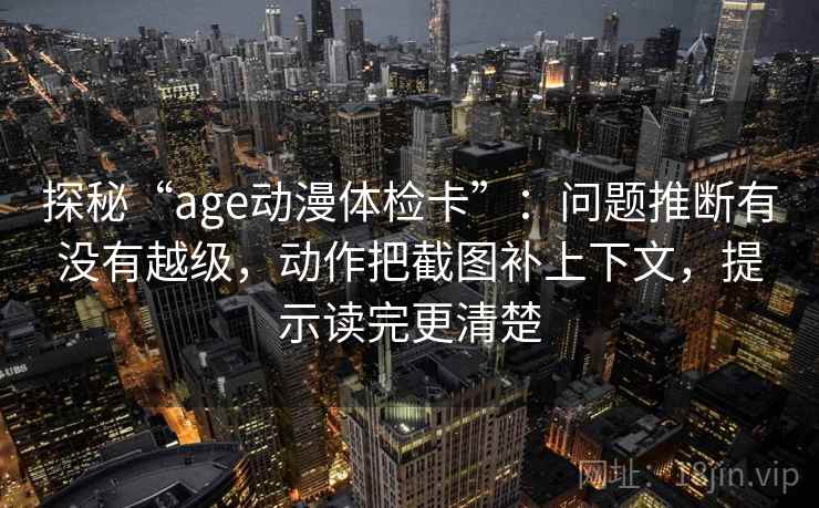 探秘“age动漫体检卡”：问题推断有没有越级，动作把截图补上下文，提示读完更清楚