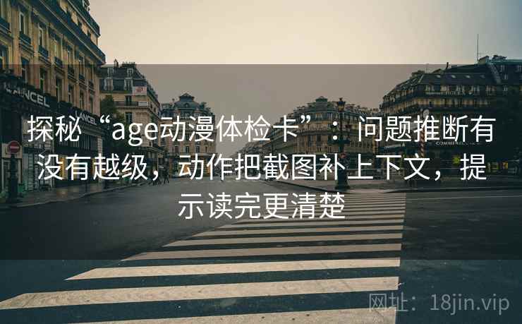 探秘“age动漫体检卡”:问题推断有没有越级,动作把截图补上下文,提示读完更清楚 探秘“age动漫体检卡”:问题推断有没有越级,动作把截图补上下文,提示读完更清楚