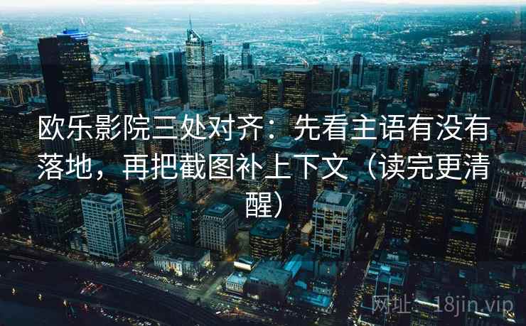 欧乐影院三处对齐：先看主语有没有落地，再把截图补上下文（读完更清醒）