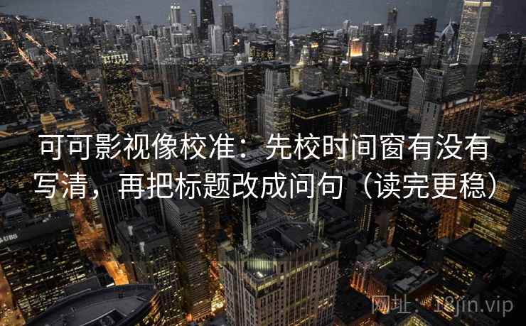 可可影视像校准：先校时间窗有没有写清，再把标题改成问句（读完更稳）