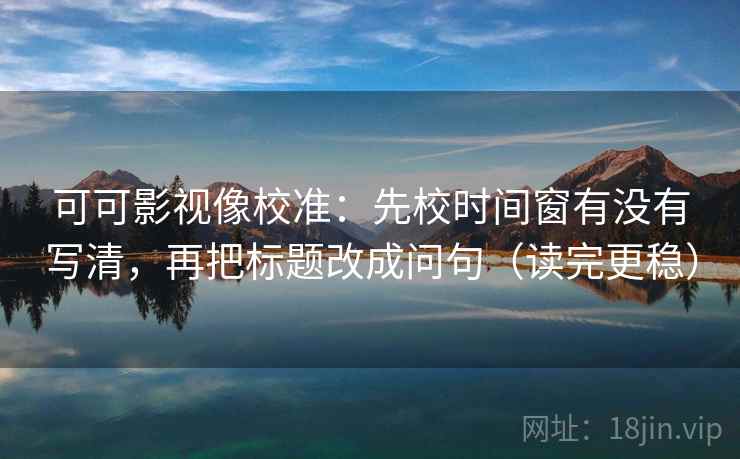 可可影视像校准:先校时间窗有没有写清,再把标题改成问句(读完更稳) 可可影视像校准:先校时间窗有没有写清,再把标题改成问句(读完更稳)