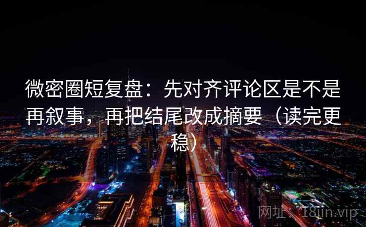 微密圈短复盘：先对齐评论区是不是再叙事，再把结尾改成摘要（读完更稳）