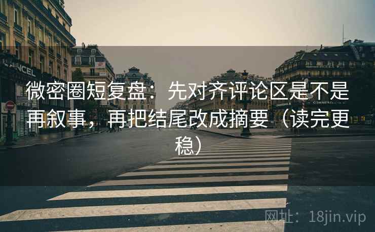 微密圈短复盘：先对齐评论区是不是再叙事，再把结尾改成摘要（读完更稳）