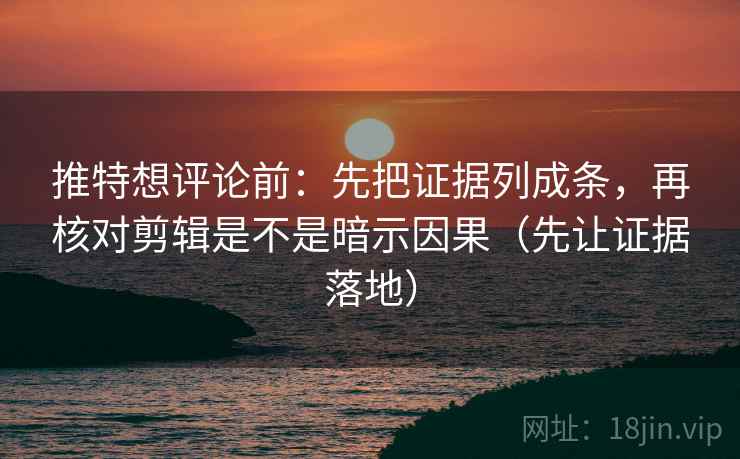 推特想评论前：先把证据列成条，再核对剪辑是不是暗示因果（先让证据落地）