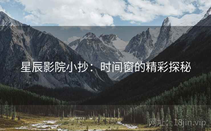 星辰影院小抄:时间窗的精彩探秘 星辰影院小抄:时间窗的精彩探秘