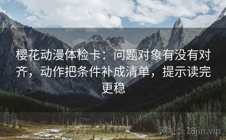 樱花动漫体检卡:问题对象有没有对齐,动作把条件补成清单,提示读完更稳 樱花动漫体检卡:问题对象有没有对齐,动作把条件补成清单,提示读完更稳