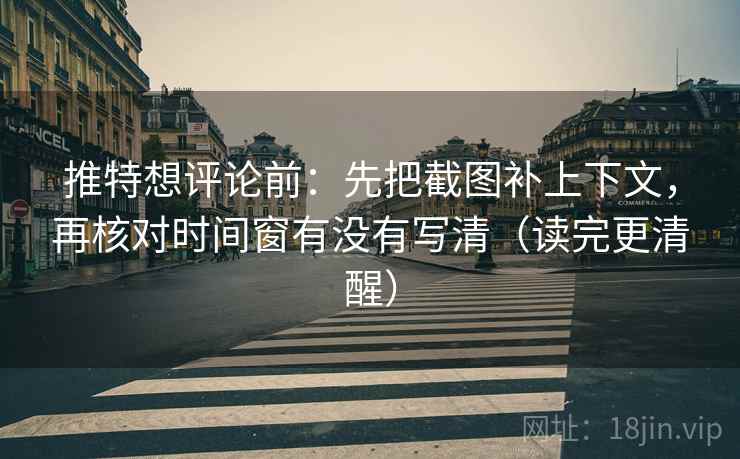 推特想评论前：先把截图补上下文，再核对时间窗有没有写清（读完更清醒）