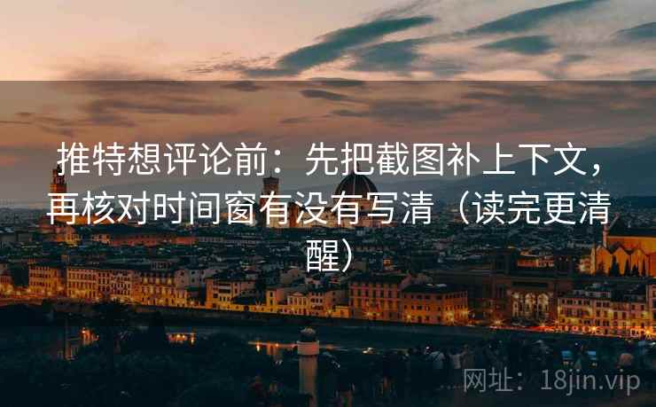 推特想评论前：先把截图补上下文，再核对时间窗有没有写清（读完更清醒）