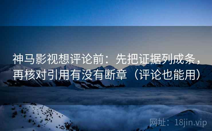 神马影视想评论前：先把证据列成条，再核对引用有没有断章（评论也能用）