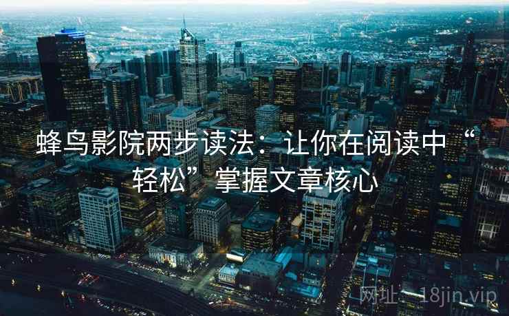 蜂鸟影院两步读法:让你在阅读中“轻松”掌握文章核心 蜂鸟影院两步读法:让你在阅读中“轻松”掌握文章核心