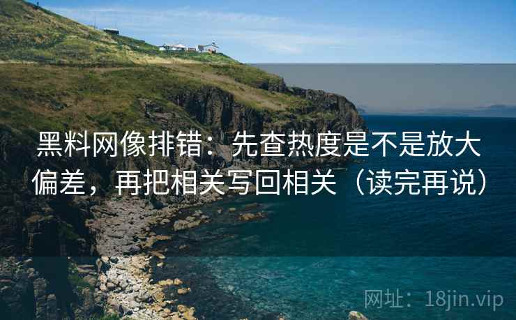 黑料网像排错:先查热度是不是放大偏差,再把相关写回相关(读完再说) 黑料网像排错:先查热度是不是放大偏差,再把相关写回相关(读完再说)