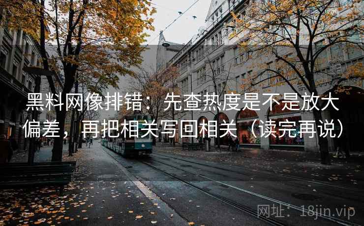 黑料网像排错：先查热度是不是放大偏差，再把相关写回相关（读完再说）