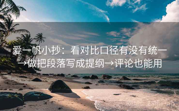 爱一帆小抄：看对比口径有没有统一→做把段落写成提纲→评论也能用