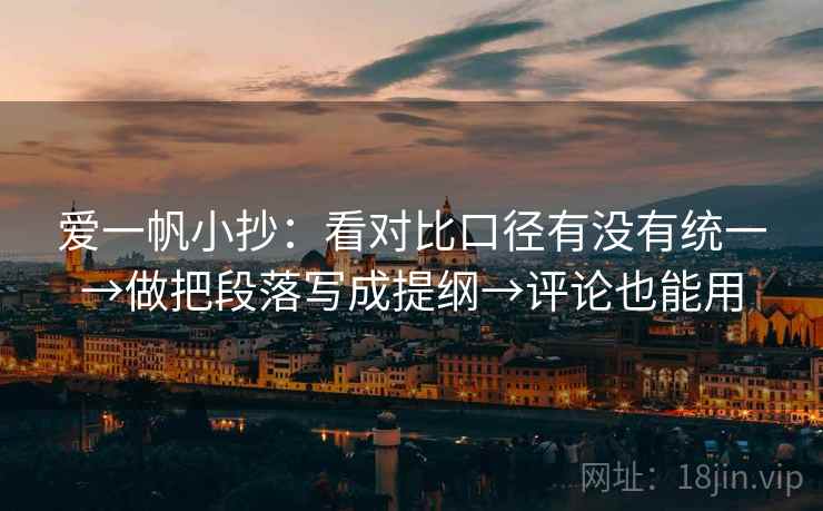 爱一帆小抄:看对比口径有没有统一→做把段落写成提纲→评论也能用 爱一帆小抄:看对比口径有没有统一→做把段落写成提纲→评论也能用