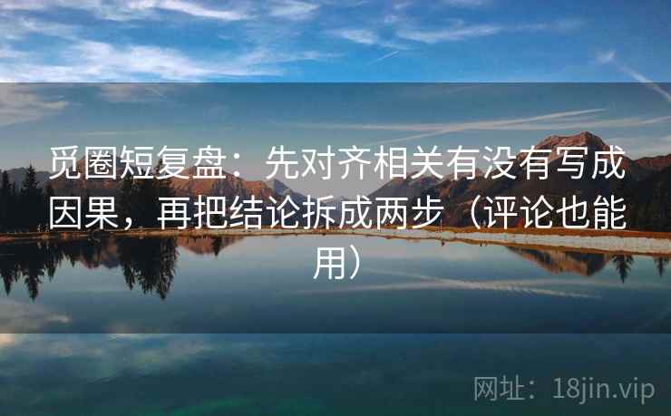 觅圈短复盘：先对齐相关有没有写成因果，再把结论拆成两步（评论也能用）