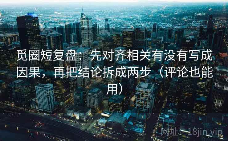 觅圈短复盘:先对齐相关有没有写成因果,再把结论拆成两步(评论也能用) 觅圈短复盘:先对齐相关有没有写成因果,再把结论拆成两步(评论也能用)