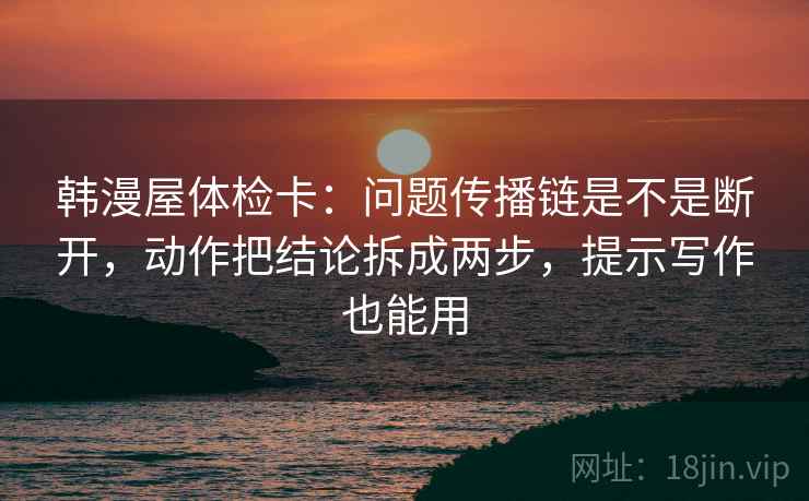 韩漫屋体检卡：问题传播链是不是断开，动作把结论拆成两步，提示写作也能用