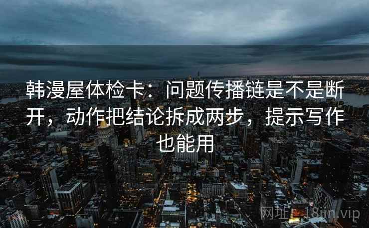 韩漫屋体检卡：问题传播链是不是断开，动作把结论拆成两步，提示写作也能用