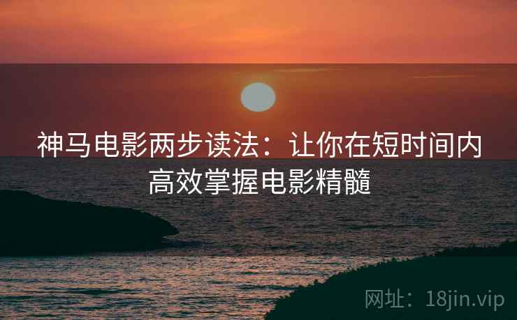 神马电影两步读法：让你在短时间内高效掌握电影精髓