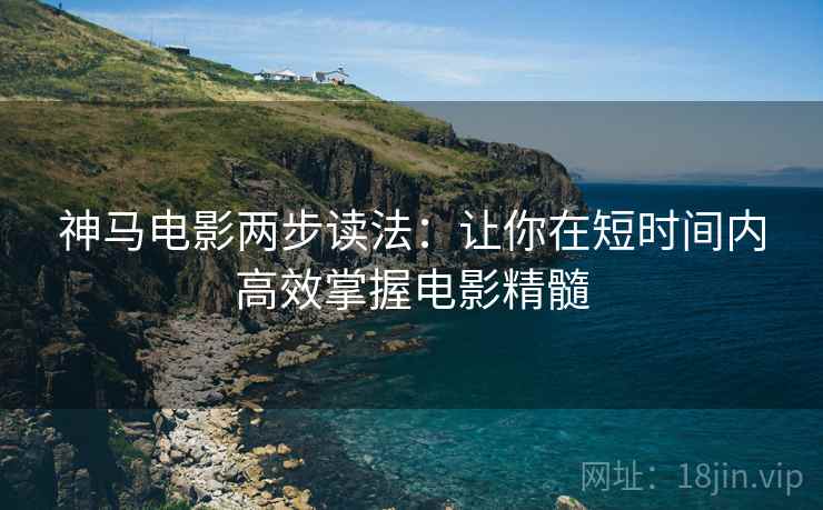 神马电影两步读法:让你在短时间内高效掌握电影精髓 神马电影两步读法:让你在短时间内高效掌握电影精髓